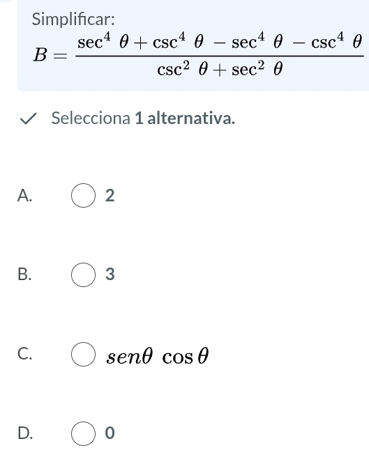 Simplifcar:
B= (sec^4θ +csc^4θ -sec^4θ -csc^4θ )/csc^2θ +sec^2θ  
Selecciona 1 alternativa.
A. 2
B. 3
C.
senθ cos θ
D. ^ 0
□ 