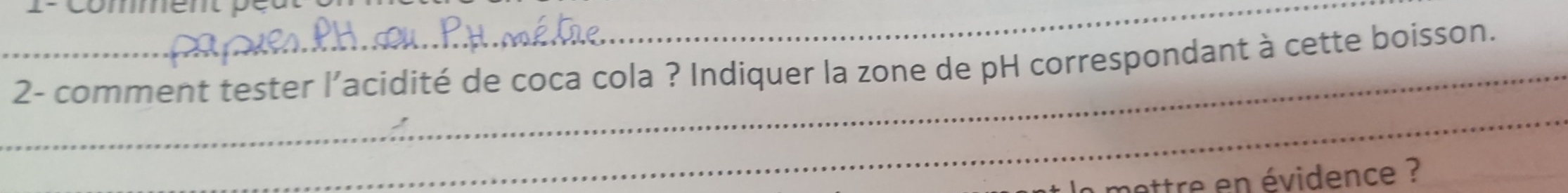 commen p e 
_ 
2- comment tester l'acidité de coca cola ? Indiquer la zone de pH correspondant à cette boisson. 
_ 
mettre en évidence ?