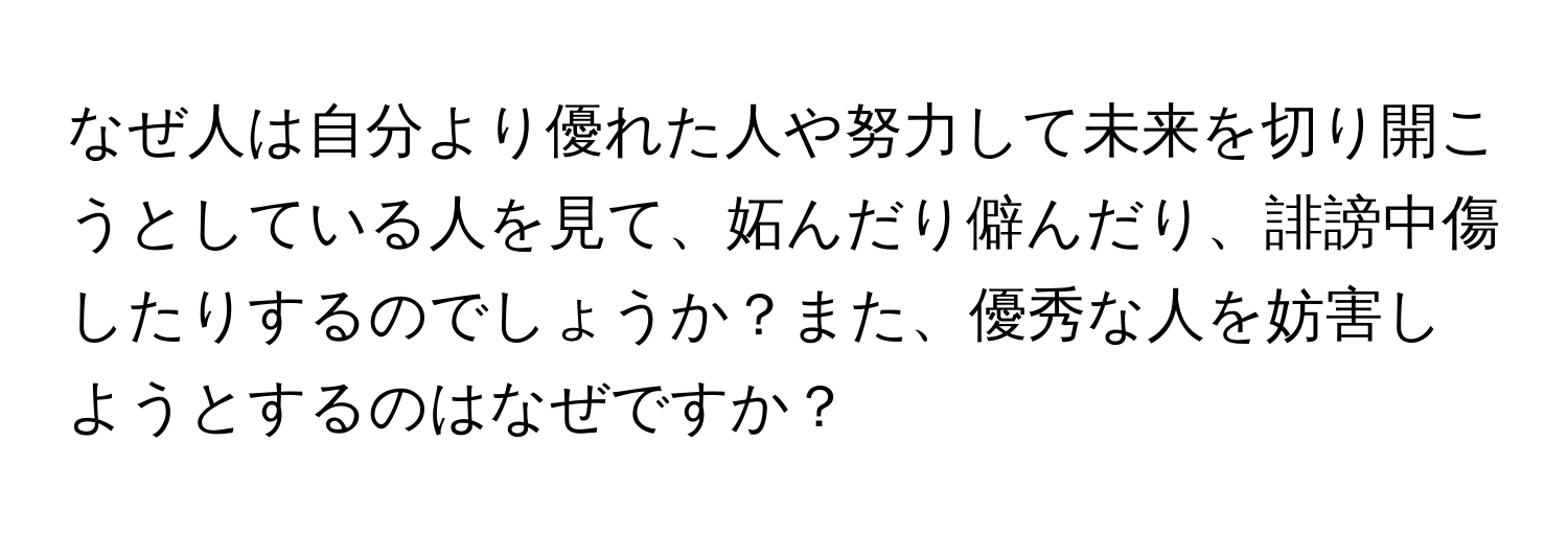 なぜ人は自分より優れた人や努力して未来を切り開こうとしている人を見て、妬んだり僻んだり、誹謗中傷したりするのでしょうか？また、優秀な人を妨害しようとするのはなぜですか？