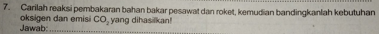 Carilah reaksi pembakaran bahan bakar pesawat dan roket, kemudian bandingkanlah kebutuhan 
oksigen dan emisi CO_2 yang dihasilkan! 
Jawab:_