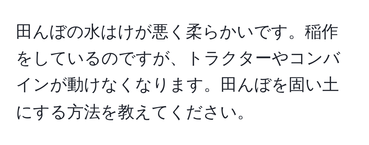 田んぼの水はけが悪く柔らかいです。稲作をしているのですが、トラクターやコンバインが動けなくなります。田んぼを固い土にする方法を教えてください。