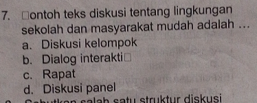 □ontoh teks diskusi tentang lingkungan
sekolah dan masyarakat mudah adalah ...
a. Diskusi kelompok
b. Dialog interakti]
c. Rapat
d. Diskusi panel
ala h satu struktur diskusi