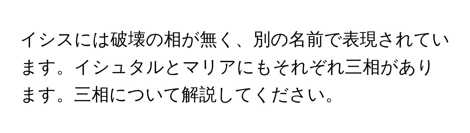 イシスには破壊の相が無く、別の名前で表現されています。イシュタルとマリアにもそれぞれ三相があります。三相について解説してください。