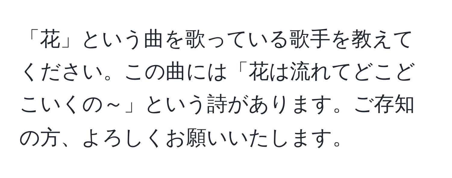 「花」という曲を歌っている歌手を教えてください。この曲には「花は流れてどこどこいくの～」という詩があります。ご存知の方、よろしくお願いいたします。