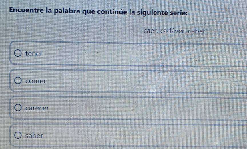 Encuentre la palabra que continúe la siguiente serie:
caer, cadáver, caber,
tener
comer
carecer
saber