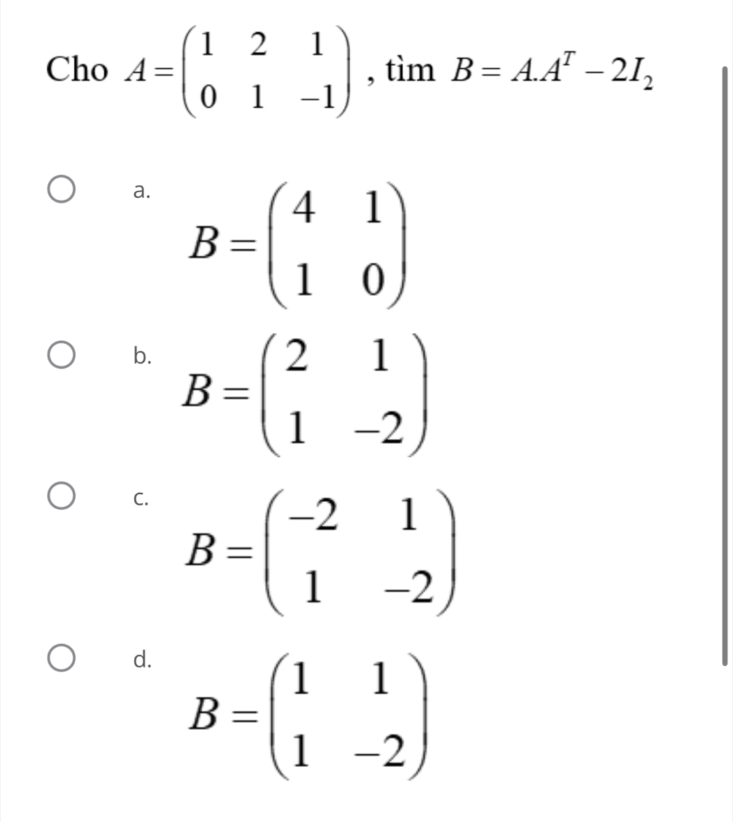 Cho A=beginpmatrix 1&2&1 0&1&-1endpmatrix , tìm B=A.A^T-2I_2
a. B=beginpmatrix 4&1 1&0endpmatrix
b. B=beginpmatrix 2&1 1&-2endpmatrix
C. B=beginpmatrix -2&1 1&-2endpmatrix
d. B=beginpmatrix 1&1 1&-2endpmatrix