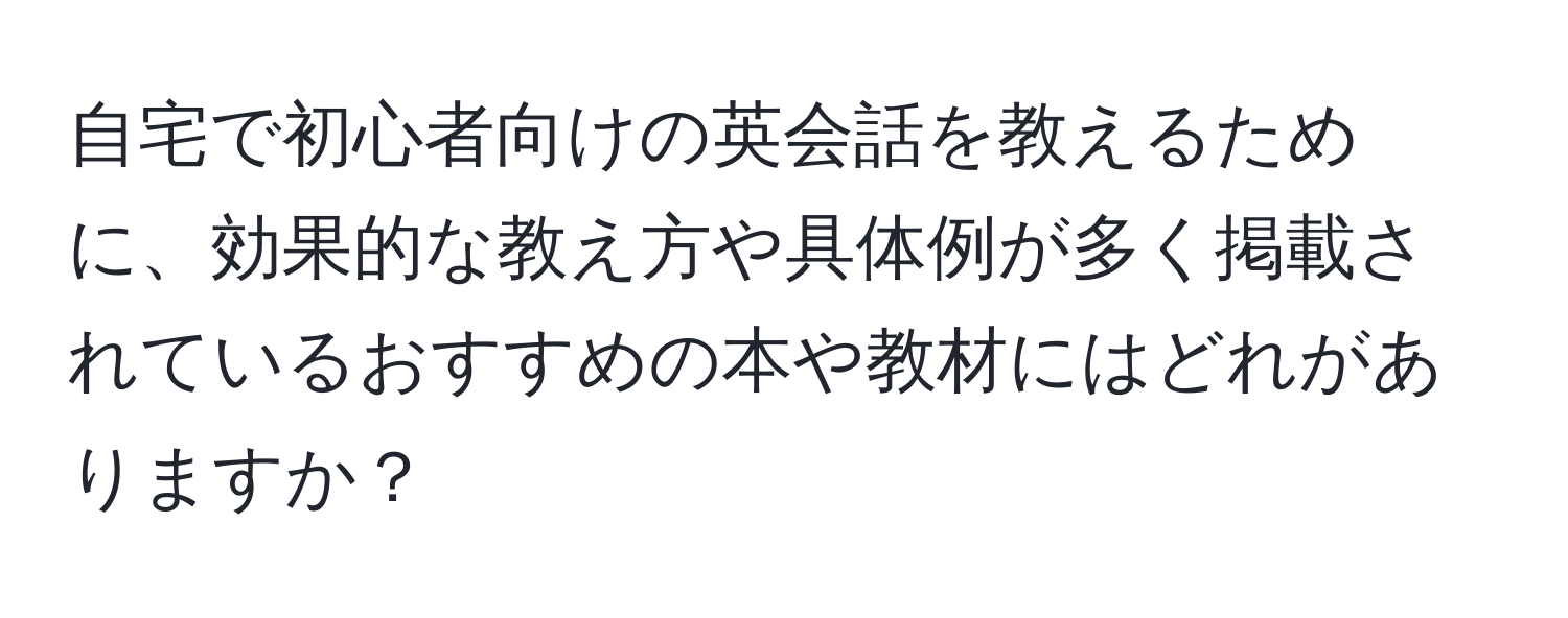 自宅で初心者向けの英会話を教えるために、効果的な教え方や具体例が多く掲載されているおすすめの本や教材にはどれがありますか？