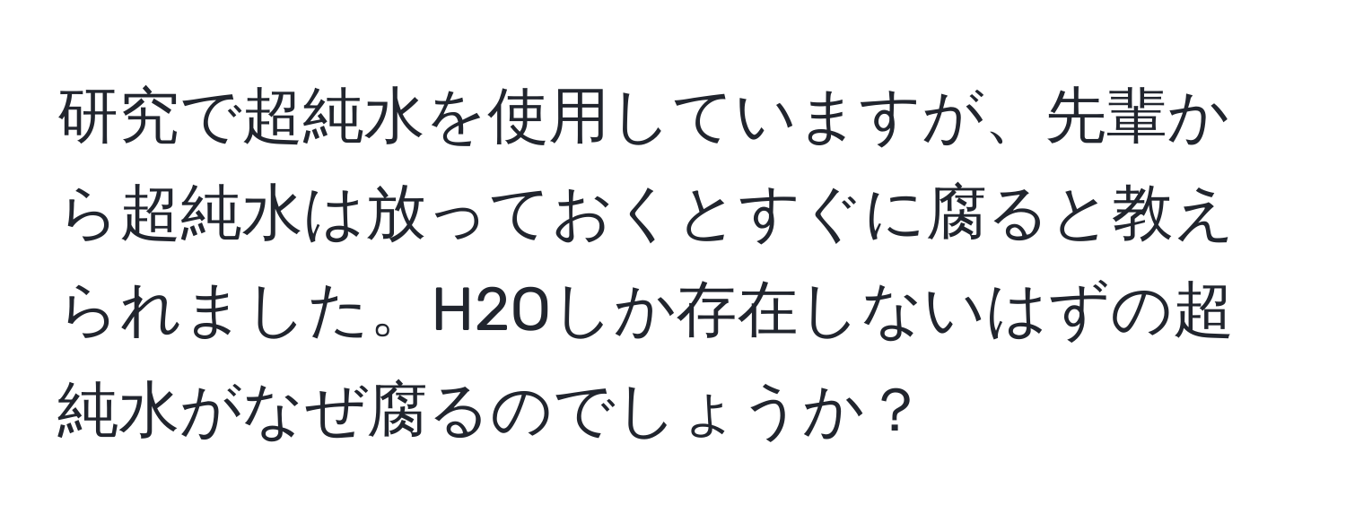 研究で超純水を使用していますが、先輩から超純水は放っておくとすぐに腐ると教えられました。H2Oしか存在しないはずの超純水がなぜ腐るのでしょうか？