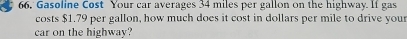 66, Gasoline Cost Your car averages 34 miles per gallon on the highway. If gas 
costs $1.79 per gallon, how much does it cost in dollars per mile to drive you 
car on the highway?