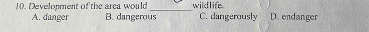 Development of the area would _wildlife.
A. danger B. dangerous C. dangerously D. endanger