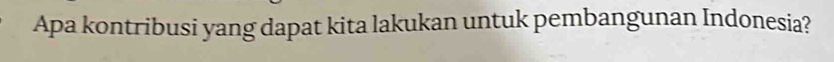 Apa kontribusi yang dapat kita lakukan untuk pembangunan Indonesia?