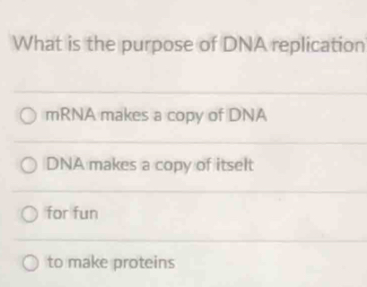 What is the purpose of DNA replication
mRNA makes a copy of DNA
DNA makes a copy of itselt
for fun
to make proteins