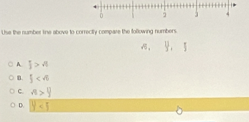 Use the number line above to correctly compare the following numbers
sqrt(6),  11/3 , 5
A.  π /3 >sqrt(6)
B.  π /3 
C. sqrt(6)> 1/3 
D. y<5</tex>