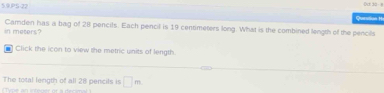 5.9.PS-22 Qurstion Hi 
in meters? Camden has a bag of 28 pencils. Each pencil is 19 centimeters long. What is the combined length of the pencils 
Click the icon to view the metric units of length 
The total length of all 28 pencils is □ m