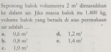 Sepotong balok volumenya 2m^3 dimasukkan
ke dalam air. Jika massa balok itu 1.400 kg,
air adalah .... volume balok yang berada di atas permukaan. 0.6m^3 d. 1,2m^3
h. 0.8m^3 e. 1,4m^3
c, 1,0m^3