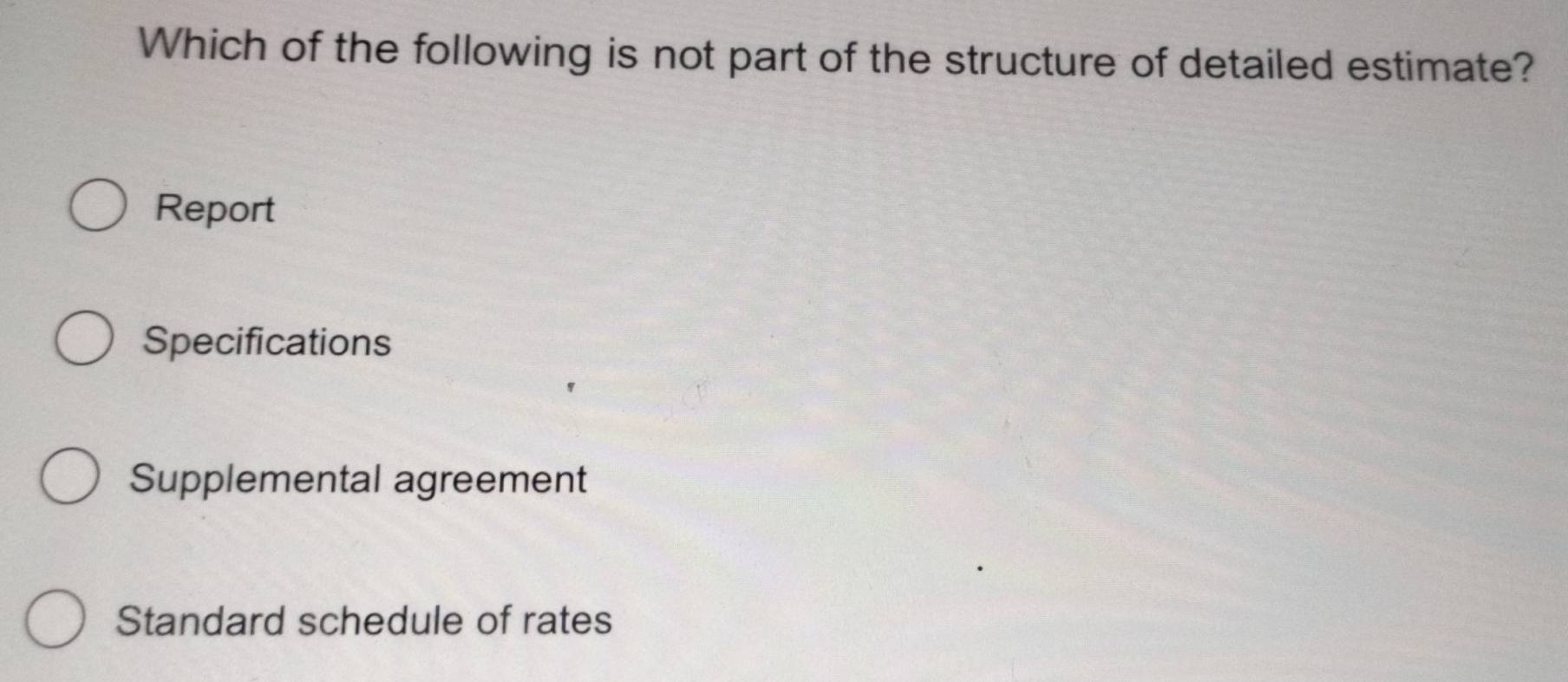 Which of the following is not part of the structure of detailed estimate?
Report
Specifications
Supplemental agreement
Standard schedule of rates