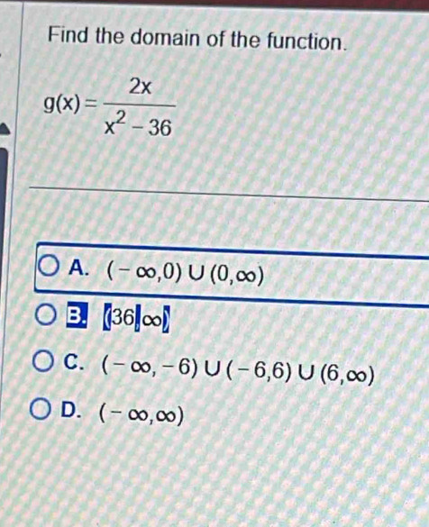 Find the domain of the function.
g(x)= 2x/x^2-36 
A. (-∈fty ,0)∪ (0,∈fty )
B. 【36]∞
C. (-∈fty ,-6)∪ (-6,6)∪ (6,∈fty )
D. (-∈fty ,∈fty )