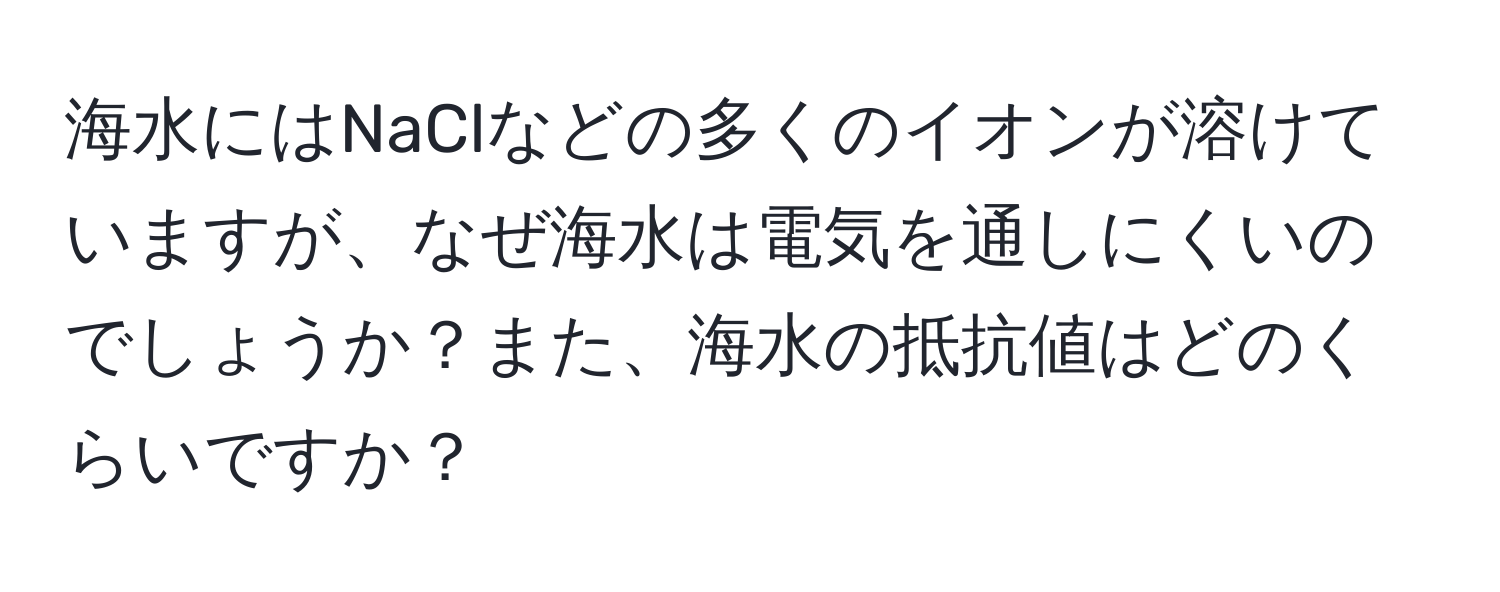 海水にはNaClなどの多くのイオンが溶けていますが、なぜ海水は電気を通しにくいのでしょうか？また、海水の抵抗値はどのくらいですか？