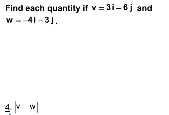 Find each quantity if v=3i-6j and
w=-4i-3j. 
4. ||v-w||