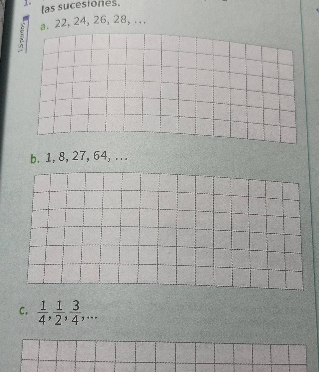 las sucesiones. 

a. 22, 24, 26, 28, ... 
b. 1, 8, 27, 64, ... 
C.  1/4 ,  1/2 ,  3/4 ,...