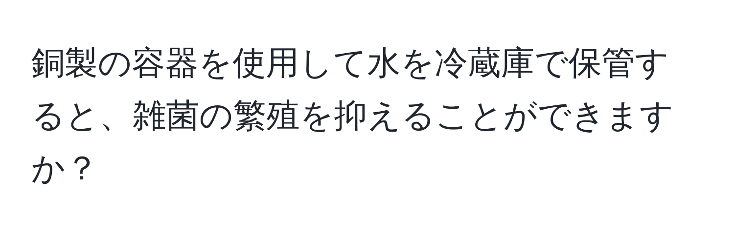 銅製の容器を使用して水を冷蔵庫で保管すると、雑菌の繁殖を抑えることができますか？