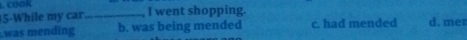 5-While my car_ I went shopping..was mending b. was being mended c. had mended d. mer