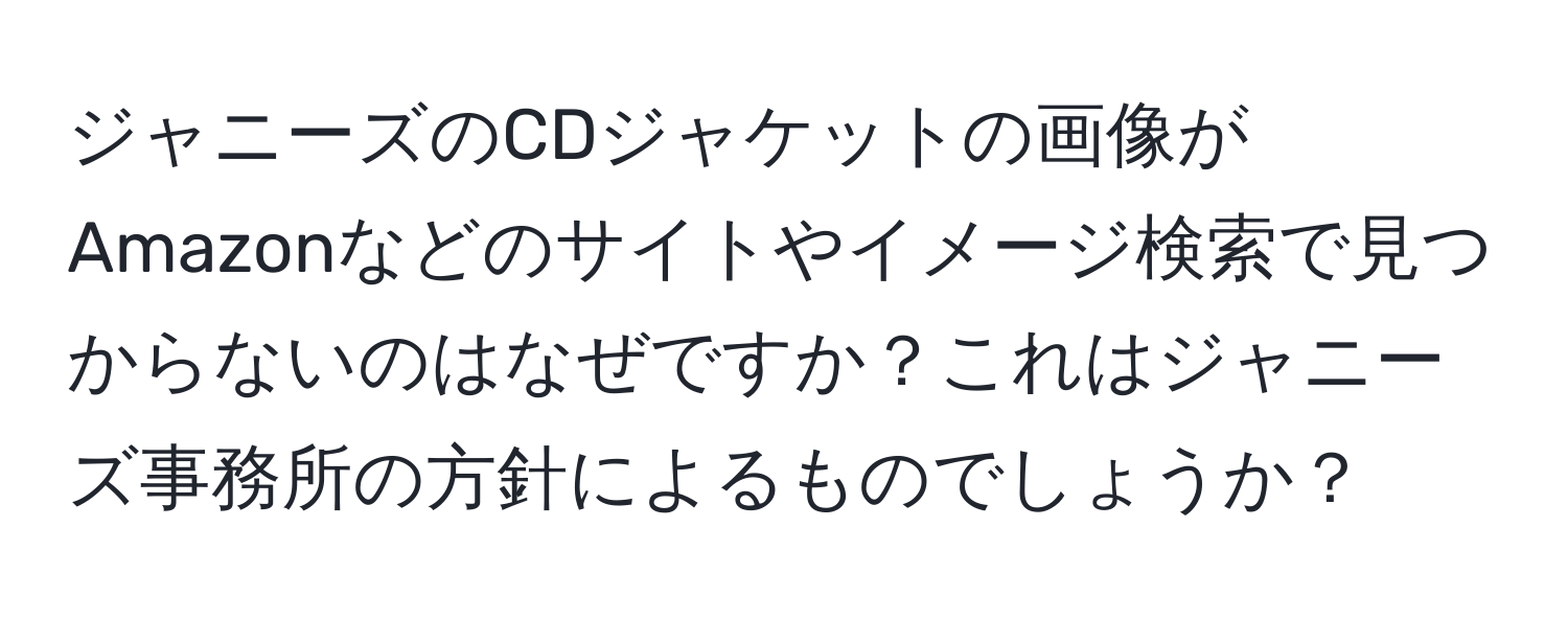 ジャニーズのCDジャケットの画像がAmazonなどのサイトやイメージ検索で見つからないのはなぜですか？これはジャニーズ事務所の方針によるものでしょうか？