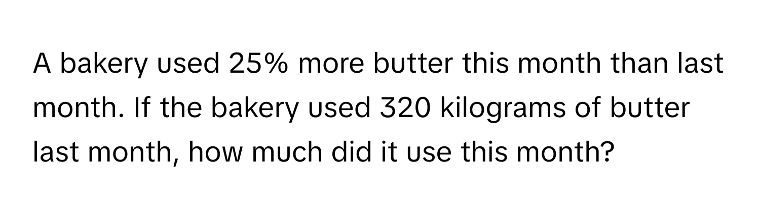 A bakery used 25% more butter this month than last month. If the bakery used 320 kilograms of butter last month, how much did it use this month?