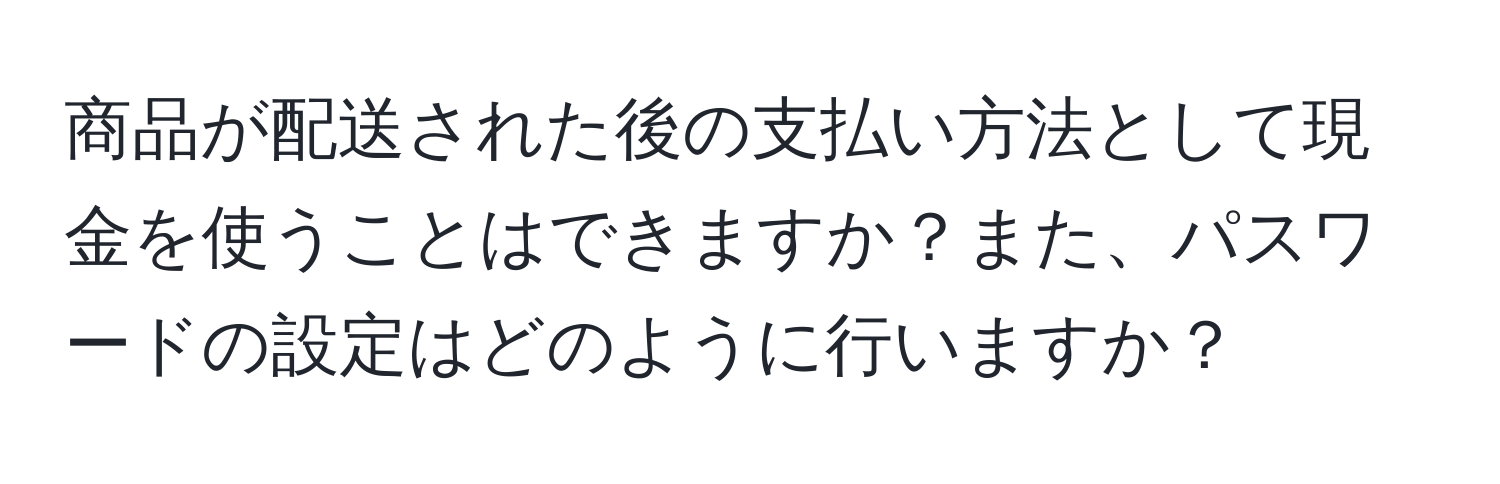 商品が配送された後の支払い方法として現金を使うことはできますか？また、パスワードの設定はどのように行いますか？