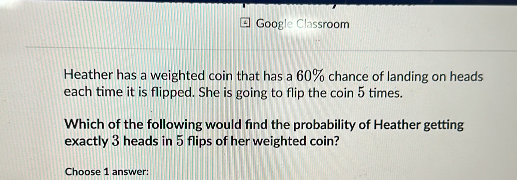 Solved: Google Classroom Heather has a weighted coin that has a 60% ...