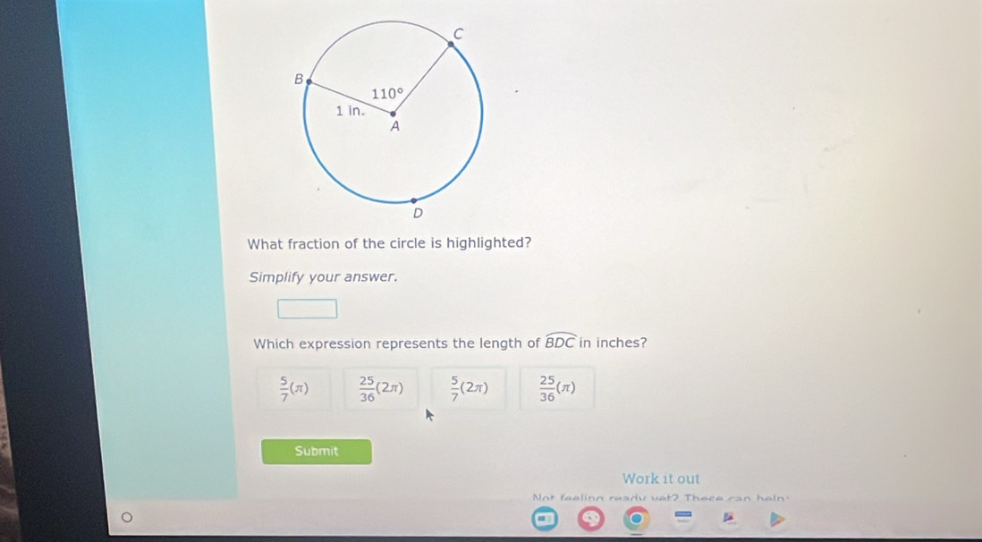 What fraction of the circle is highlighted?
Simplify your answer.
Which expression represents the length of widehat BDC in inches?
 5/7 (π )  25/36 (2π )  5/7 (2π )  25/36 (π )
Submit
Work it out
Not fealion res uet? Thece ran hein