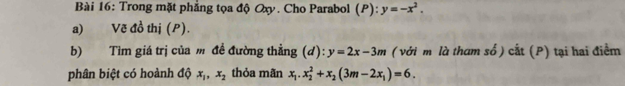 Trong mặt phẳng tọa độ Oxy. Cho Parabol (P): y=-x^2. 
a) Vẽ đồ thị (P). 
b) Tìm giá trị của m đề đường thẳng (d): y=2x-3m ( với m là tham số ) cắt (P) tại hai điểm 
phân biệt có hoành độ x_1, x_2 thỏa mãn x_1. x_2^(2+x_2)(3m-2x_1)=6.