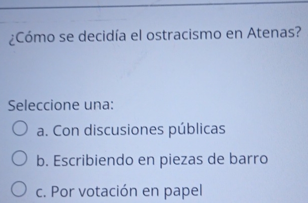 ¿Cómo se decidía el ostracismo en Atenas?
Seleccione una:
a. Con discusiones públicas
b. Escribiendo en piezas de barro
c. Por votación en papel