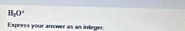 H_3O^+
Express your answer as an integer.