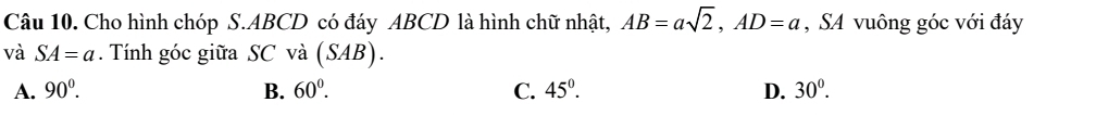 Cho hình chóp S. ABCD có đáy ABCD là hình chữ nhật, AB=asqrt(2), AD=a , SA vuông góc với đáy
và SA=a. Tính góc giữa SC và (SAB).
A. 90^0. B. 60°. C. 45°. D. 30°.