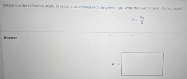 Determine the reference angle, in radians, associated with the given angle. Write the exact answer. Do not round.
θ = 9π /8 
Answer