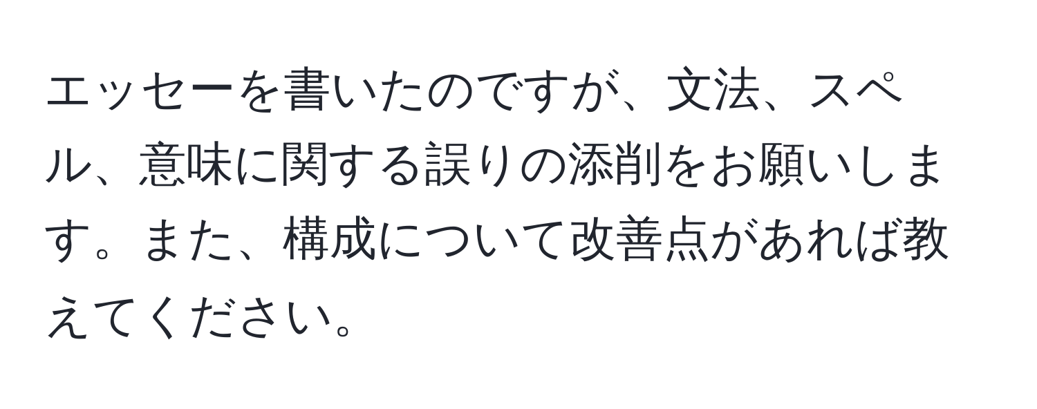 エッセーを書いたのですが、文法、スペル、意味に関する誤りの添削をお願いします。また、構成について改善点があれば教えてください。