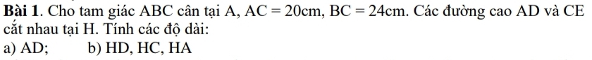 Cho tam giác ABC cân tại A, AC=20cm, BC=24cm. Các đường cao AD và CE 
cắt nhau tại H. Tính các độ dài: 
a) AD; b) HD, HC, HA