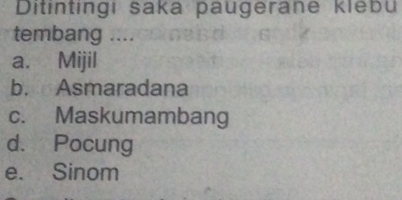 Ditintingi saka paugerane klebu
tembang ....
a. Mijil
b. Asmaradana
c. Maskumambang
d. Pocung
e. Sinom