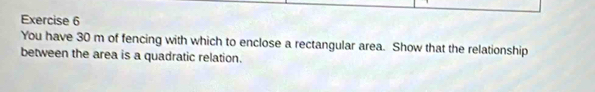 You have 30 m of fencing with which to enclose a rectangular area. Show that the relationship 
between the area is a quadratic relation.