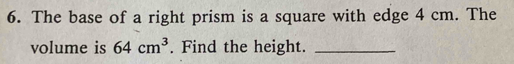 The base of a right prism is a square with edge 4 cm. The 
volume is 64cm^3. Find the height._