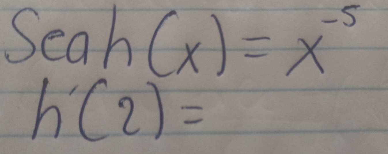 Seah(x)=x^(-5)
h'(2)=