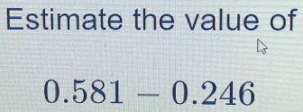 Estimate the value of
0.581-0.246