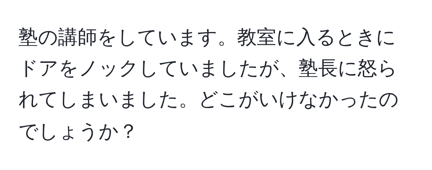 塾の講師をしています。教室に入るときにドアをノックしていましたが、塾長に怒られてしまいました。どこがいけなかったのでしょうか？