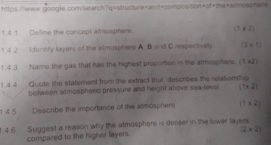 Define the concept atmosphere. (1* 2)
1.4.2 Identify layers of the almosphere A. B and C respectively. (3* 1)
1.4.3 Name the gas that has the highest proportion in the atmosphere. (1* 2)
1.4.4 Quote the statement from the extract that describes the relationship
between atmospheric pressure and height above sea-level (1* 2)
1.4.5 Describe the importance of the atmosphere
(1* 2)
1.4.6 Suggest a reason why the atmosphere is denser in the lower layers
(2* 2)
compared to the higher layers.