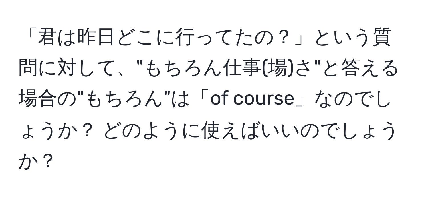 「君は昨日どこに行ってたの？」という質問に対して、"もちろん仕事(場)さ"と答える場合の"もちろん"は「of course」なのでしょうか？ どのように使えばいいのでしょうか？