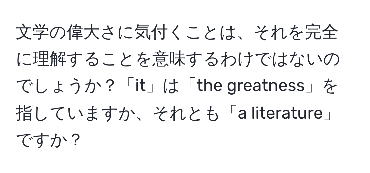 文学の偉大さに気付くことは、それを完全に理解することを意味するわけではないのでしょうか？「it」は「the greatness」を指していますか、それとも「a literature」ですか？