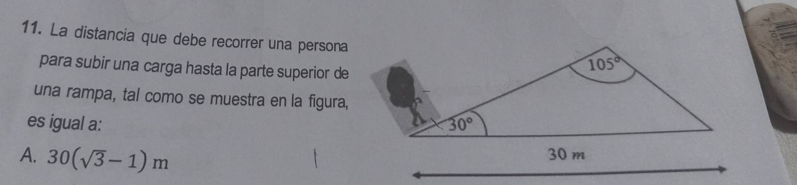 La distancia que debe recorrer una persona
para subir una carga hasta la parte superior de
una rampa, tal como se muestra en la figura,
es igual a:
A. 30(sqrt(3)-1)m