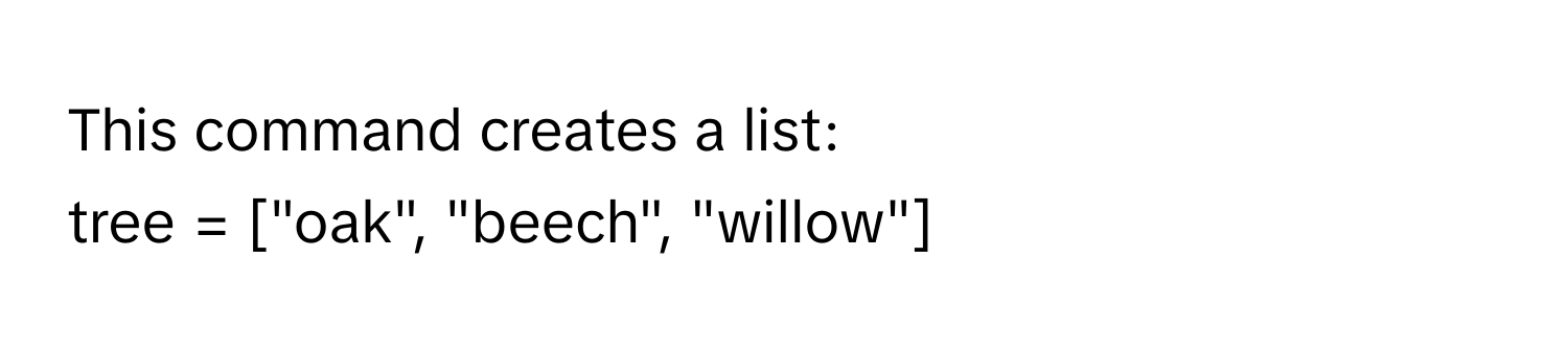 This command creates a list:
tree = ["oak", "beech", "willow"]