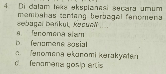 Di dalam teks eksplanasi secara umum
membahas tentang berbagai fenomena
sebagai berikut, kecuali ....
a. fenomena alam
b. fenomena sosial
c. fenomena ekonomi kerakyatan
d. fenomena gosip artis